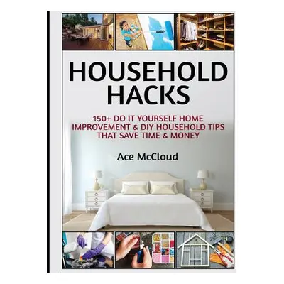 "Household Hacks: 150+ Do It Yourself Home Improvement & DIY Household Tips That Save Time & Mon