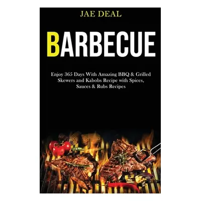 "Barbecue: Enjoy 365 Days With Amazing Bbq & Grilled Skewers and Kabobs Recipe With Spices, Sauc