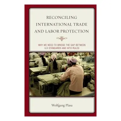 "Reconciling International Trade and Labor Protection: Why We Need to Bridge the Gap between ILO