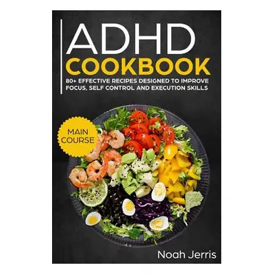 "ADHD Cookbook: Main Course - 80+ Effective Recipes Designed to Improve Focus, Self Control and 