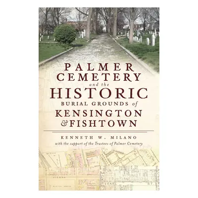 "Palmer Cemetery and the Historic Burial Grounds of Kensington & Fishtown" - "" ("Milano Kenneth