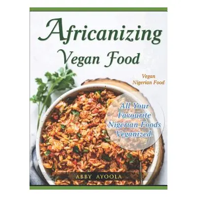 "Africanizing Vegan Food: All Your Favourite Nigerian Foods Veganized." - "" ("Ayoola Abby")(Pap