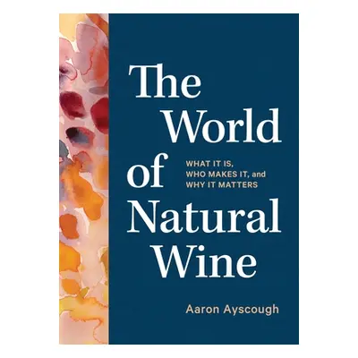 "The World of Natural Wine: What It Is, Who Makes It, and Why It Matters" - "" ("Ayscough Aaron"