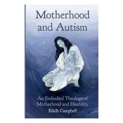 "Motherhood and Autism: An Embodied Theology of Motherhood and Disability" - "" ("Campbell Eilid