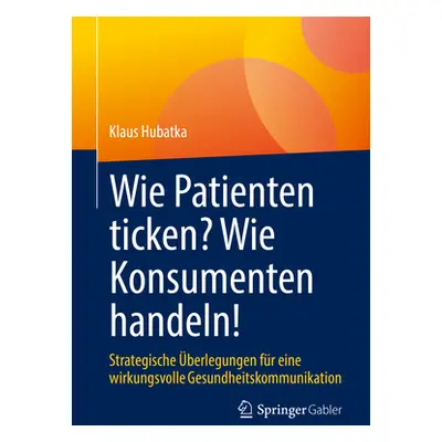 "Wie Patienten Ticken? Wie Konsumenten Handeln!: Strategische berlegungen Fr Eine Wirkungsvolle 