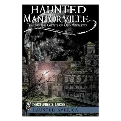 "Haunted Mantorville: Trailing the Ghosts of Old Minnesota" - "" ("Larsen Christopher S.")(Pevná