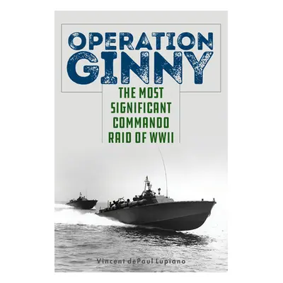 "Operation Ginny: The Most Significant Commando Raid of WWII" - "" ("Lupiano Vincent Depaul")(Pe