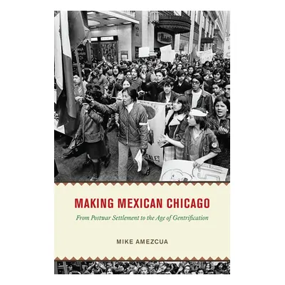 "Making Mexican Chicago: From Postwar Settlement to the Age of Gentrification" - "" ("Amezcua Mi