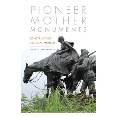 "Pioneer Mother Monuments: Constructing Cultural Memory" - "" ("Prescott Cynthia Culver")(Pevná 