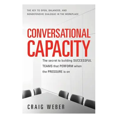 "Conversational Capacity: The Secret to Building Successful Teams That Perform When the Pressure