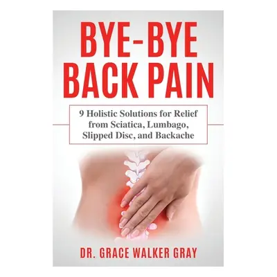 "Bye-Bye Back Pain: 9 Holistic Solutions for Relief from Sciatica, Lumbago, Slipped Disc, and Ba