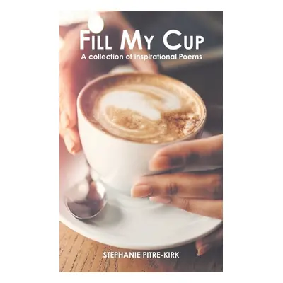 "Fill My Cup: A Collection of Inspirational Poems" - "" ("Pitre-Kirk Stephanie")(Paperback)