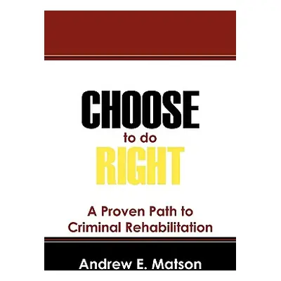 "Choose to do Right: A Proven Path to Criminal Rehabilitation" - "" ("Matson Andrew E.")(Paperba