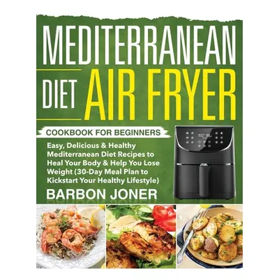 "Mediterranean Diet Air Fryer Cookbook for Beginners: Easy, Delicious & Healthy Mediterranean Di