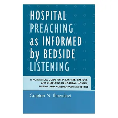 "Hospital Preaching as Informed by Bedside Listening: A Homiletical Guide for Preachers, Pastors