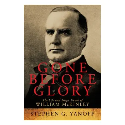 "Gone Before Glory: The Life and Tragic Death of William Mckinley" - "" ("Yanoff Stephen G.")(Pa