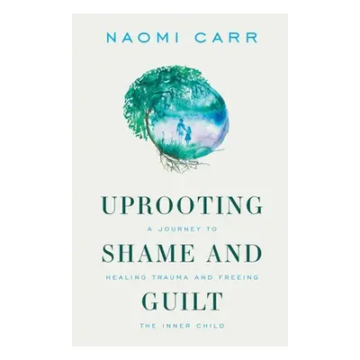 "Uprooting Shame and Guilt: A Journey to Healing Trauma and Freeing the Inner Child" - "" ("Carr