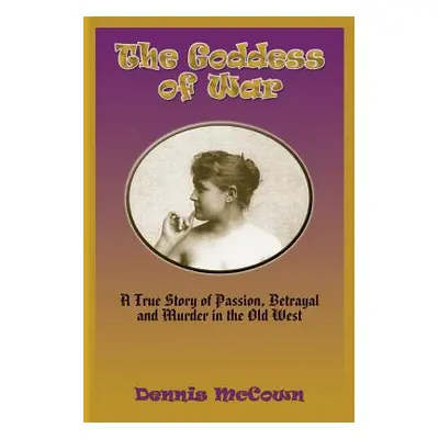 "The Goddess of War: A True Story of Passion, Betrayal and Murder in the Old West" - "" ("McCown