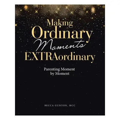 "Making Ordinary Moments Extraordinary: Parenting Moment by Moment" - "" ("Gunyon MCC Becca")(Pa