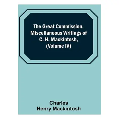 "The Great Commission. Miscellaneous Writings of C. H. Mackintosh, (Volume IV)" - "" ("Henry Mac