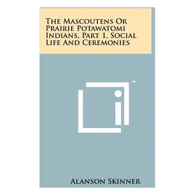 "The Mascoutens Or Prairie Potawatomi Indians, Part 1, Social Life And Ceremonies" - "" ("Skinne