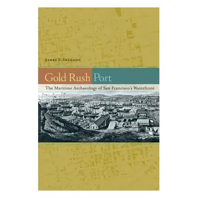 "Gold Rush Port: The Maritime Archaeology of San Francisco's Waterfront" - "" ("Delgado James P.