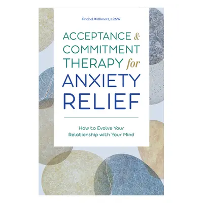 "Acceptance and Commitment Therapy for Anxiety Relief: How to Evolve Your Relationship with Your