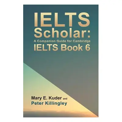 "IELTS Scholar: A Companion Guide for Cambridge IELTS Book 6" - "" ("Kuder Mary E.")(Paperback)