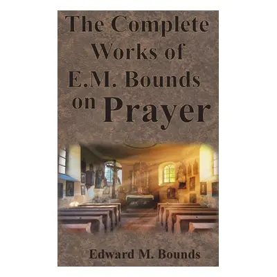 "The Complete Works of E.M. Bounds on Prayer: Including: POWER, PURPOSE, PRAYING MEN, POSSIBILIT