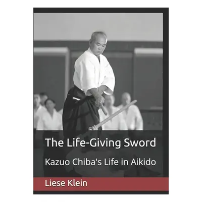 "The Life-Giving Sword: Kazuo Chiba's Life in Aikido" - "" ("Klein Liese")(Paperback)