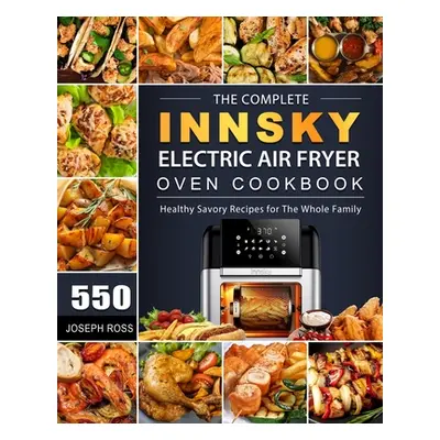 "The Complete Innsky Electric Air Fryer Oven Cookbook: 550 Healthy Savory Recipes for The Whole 