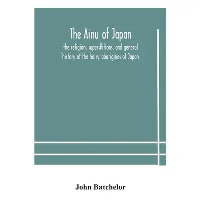 "The Ainu of Japan: the religion, superstitions, and general history of the hairy aborigines of 