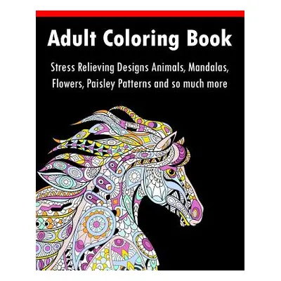 "Adult Coloring Book: Stress Relieving Designs Animals, Mandalas, Flowers, Paisley Patterns And 