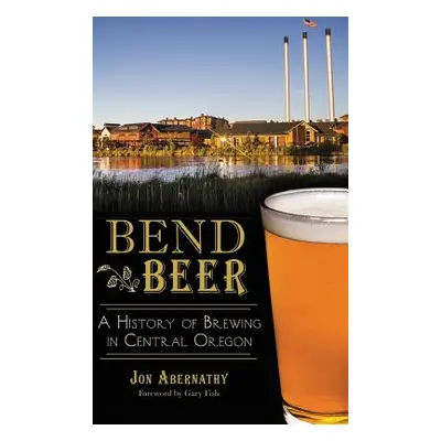 "Bend Beer: A History of Brewing in Central Oregon" - "" ("Abernathy Jon")(Pevná vazba)