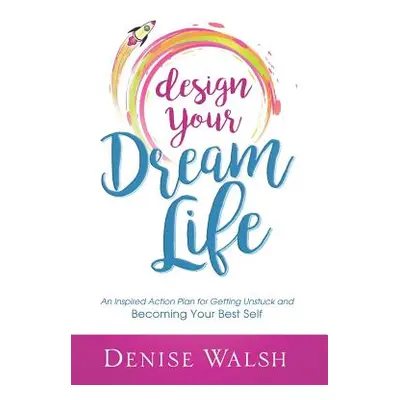 "Design Your Dream Life: An Inspired Action Plan for Getting Unstuck and Becoming Your Best Self