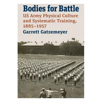 "Bodies for Battle: US Army Physical Culture and Systematic Training, 1885-1957" - "" ("Gatzemey