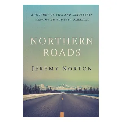 "Northern Roads: A Journey of Life and Leadership Serving on the 60th Parallel" - "" ("Norton Je