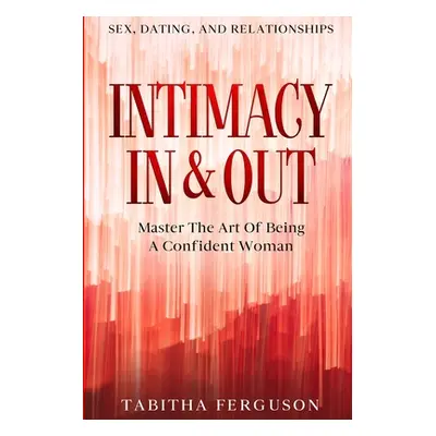 "Sex, Dating, and Relationships: Intimacy In & Out - Master The Art Of Being A Confident Woman" 