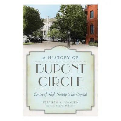 "A History of Dupont Circle: Center of High Society in the Capital" - "" ("Hansen Stephen A.")(P