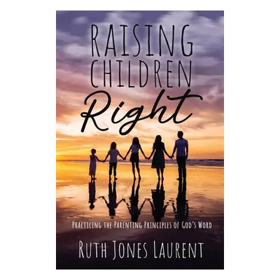 "Raising Children Right: Practicing the Parenting Principles of God's Word" - "" ("Jones Laurent