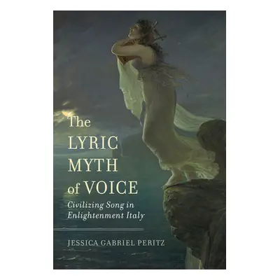 "The Lyric Myth of Voice: Civilizing Song in Enlightenment Italy" - "" ("Peritz Jessica Gabriel"