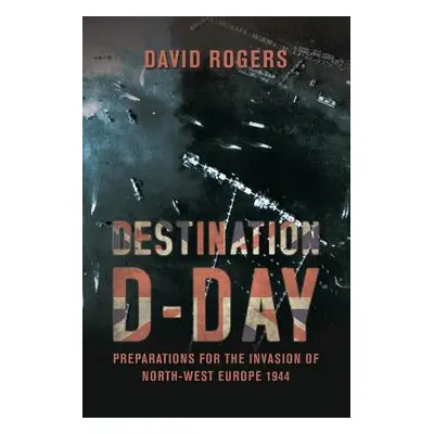 "Destination D-Day: Preparations for the Invasion of North-West Europe 1944" - "" ("Rogers David