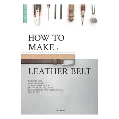 "How to make a leather belt: Leatherworking guide for beginners and professionals" - "" ("Retter