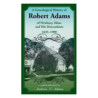 "A Genealogical History of Robert Adams of Newbury, Mass., and his Descendants, 1635-1900" - "" 