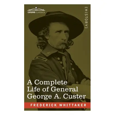 "A Complete Life of General George A. Custer: Major-General of Volunteers; Brevet Major-General,