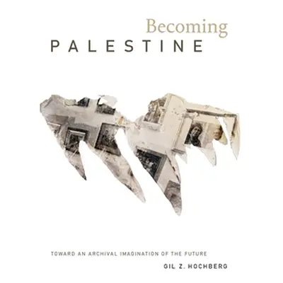 "Becoming Palestine: Toward an Archival Imagination of the Future" - "" ("Hochberg Gil Z.")(Pape