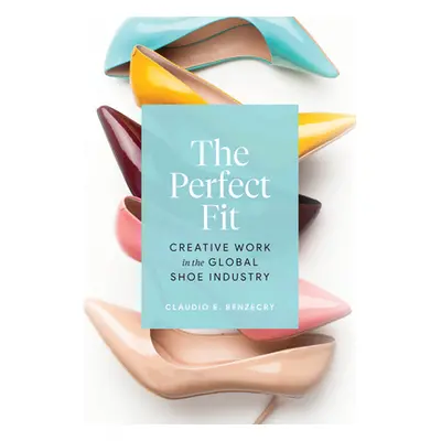 "The Perfect Fit: Creative Work in the Global Shoe Industry" - "" ("Benzecry Claudio E.")(Paperb