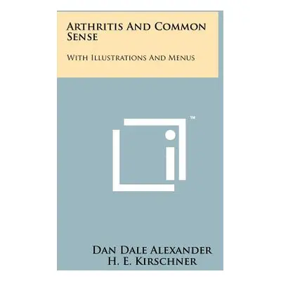 "Arthritis And Common Sense: With Illustrations And Menus" - "" ("Alexander Dan Dale")(Paperback