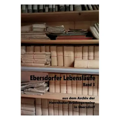 "Ebersdorfer Lebenslufe: aus dem Archiv der Herrnhuter Brdergemeine in Ebersdorf, Band 3" - "" (