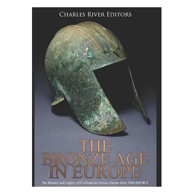 "The Bronze Age in Europe: The History and Legacy of Civilizations Across Europe from 3200-600 B